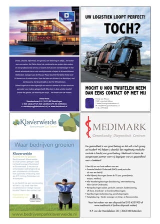 Ferdy van Meurs
                                                 FvM Logistiek Advies
                                                 I: www.fvmlogistiekadvies.nl
                                                 M: info@fvmlogistiekadvies.nl
                                                 T: 06-47974845




  Waar bedrijven groeien            Uw gezondheid is van groot belang en dat wilt u toch graag
                                    zo houden? Wij helpen u daarbij! Een regelmatig medische
Klaverweide                         controle is hierbij van groot belang. Medimark is hierin de
Ruimte om te groeien                aangewezen partner want wij begrijpen wat uw gezondheid
Bedrijvenpark Klaverweide
                                    voor u betekent!
te Oud Gastel, gelegen nabij
het bedrijvenpark Borchwerf
te Roosendaal. 5 hectare te         U bent bij ons van harte welkom voor een:
ontwikkelen bedrijfsgrond op        • Preventief Medisch Onderzoek (PMO) zowel particulier
een uitstekende zichtlocatie
                                      als voor een bedrijf;
met optimale ontsluiting naar
de A17 richting Rotterdam en        • Alle Rijbewijs Keuringen (boven de 70 jaar, grootrijbewijs,
Antwerpen.                            taxipas, medibus);
                                    • Alle Verzekeringskeuringen (basiskeuring, internistenkeuring,
Is uw bedrijf toe aan vernieuwing
en bent u op zoek naar een            Klein Gericht Onderzoek);
kwalitatieve en veilige nieuwe      • Beroepskeuringen (asbest, perslucht, zeevaart, bodemsanering,
locatie? Neem dan contact op!         off-shore, brandweer- en brandwachtkeuringen);

Klaverweide is een                  • Sportkeuringen (duikerskeuring, parachutespringen);
ontwikkeling van:                   • Adoptiekeuring ; Verder verzorgen wij Griep- en Reisvaccinaties.

                                       Voor het maken van een afspraak bel 010 4531900 of
                                             www.medimark.nl (online afspraak maken)

                                         K.P. van der Mandelelaan 30 | 3062 MB Rotterdam
www.bedrijvenparkklaverweide.nl
 