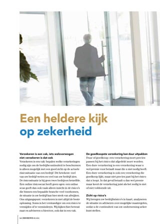 Een heldere kijk
op zekerheid
Verzekeren is een vak, iets weloverwogen                  De goedkoopste verzekering kan duur uitpakken
níet verzekeren is dat ook                                Duur of goedkoop: een verzekering moet precies
Verzekeren is een vak: bepalen welke verzekeringen        passen bij het risico dat afgedekt moet worden.
nodig zijn om de bedrijfscontinuïteit te beschermen       Een dure verzekering is een verzekering waar u
is alleen mogelijk met een goed zicht op de actuele       wel premie voor betaalt maar die u niet nodig heeft.
risicosituatie van een bedrijf. Dit betekent: veel        Een dure verzekering is ook een verzekering die
van uw bedrijf weten en veel van uw bedrijf zien.         goedkoop lijkt, maar niet precies past bij het risico
De risicosituatie is bij geen twee bedrijven hetzelfde.   dat u loopt. In dat geval betaalt u dan wel premie
Een online risicoscan heeft geen ogen: een online         maar keert de verzekering juist als het nodig is niet
scan geeft dan ook vaak alleen inzicht in de risico’s     of niet voldoende uit.
die binnen een bepaalde branche veel voorkomen,
de situatie in uw bedrijf kan hier sterk van afwijken.    Zicht op risico’s
Ons uitgangspunt: verzekeren is niet altijd de beste      Wij brengen uw bedrijfsrisico’s in kaart, analyseren
oplossing. Soms is het verstandiger om een risico te      de situatie en adviseren over mogelijke maatregelen,
vermijden of te verminderen. Wij kijken hier bewust       zodat u de continuïteit van uw onderneming zeker
naar en adviseren u hierover, ook dat is een vak.         kunt stellen.

het ONDERNEMERS BELANG
 