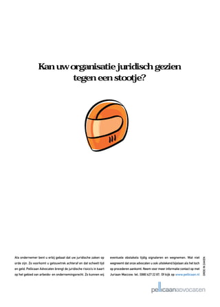 Als ondernemer bent u erbij gebaat dat uw juridische zaken op         eventuele obstakels tijdig signaleren en wegnemen. Wat niet
                                                                                                                                           ORDE IN ZAKEN




orde zijn. Zo voorkomt u getouwtrek achteraf en dat scheelt tijd      wegneemt dat onze advocaten u ook uitstekend bijstaan als het toch
en geld. Pellicaan Advocaten brengt de juridische risico’s in kaart   op procederen aankomt. Neem voor meer informatie contact op met
op het gebied van arbeids- en ondernemingsrecht. Zo kunnen wij        Juriaan Maccow, tel. (010) 277 22 87. Of kijk op www.pellicaan.nl
                                                                                           (088) 627 16 10.
 