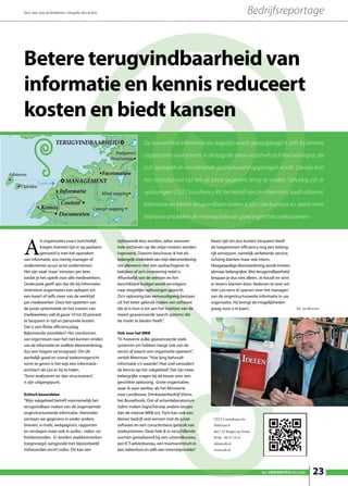 Tekst: Hans-Jorg van Broekhoven • Fotografie: Nico de Beer                                                                           Bedrijfsreportage



Betere terugvindbaarheid van
informatie en kennis reduceert
kosten en biedt kansen
                                                                            De hoeveelheid informatie die dagelijks wordt geraadpleegd is zelfs bij kleinere

                                                                            organisaties vaak enorm. In de loop der jaren verzamelt zich heel wat input, die

                                                                            zich opstapelt en onvoldoende gestructureerd opgeslagen wordt. Dikwijls kost

                                                                            het onnodig veel tijd om de juiste gegevens terug te vinden. Gelukkig zijn er

                                                                            oplossingen. CELT Consultancy BV, het bedrijf van Leo Meerman, biedt uitkomst.

                                                                            Informatie en kennis terugvindbaar maken is zijn core business en steeds meer

                                                                            bedrijven ontdekken de meerwaarde van goed ingerichte zoeksystemen.




A
           ls organisaties exact inzichtelijk                tijdrovende klus worden, zeker wanneer           Naast tijd (en dus kosten) besparen biedt
           kregen hoeveel tijd er op jaarbasis               hele archieven op die wijze moeten worden        de toegenomen efficiency nog een belang-
           gemoeid is met het opzoeken                       ingevoerd. Daarom beschouw ik het als            rijk winstpunt, namelijk verbeterde service,
van informatie, zou menig manager of                         belangrijk onderdeel van mijn dienstverlening    richting klanten maar ook intern.
ondernemer acuut actie ondernemen.                           om allereerst met een opdrachtgever te           Hoogwaardige dienstverlening wordt immers
Het zijn vaak ‘maar’ minuten per keer,                       bekijken of zo’n investering reëel is.           alsmaar belangrijker. Met terugvindbaarheid
totdat je het optelt voor alle medewerkers.                  Afhankelijk van de wensen en het                 bespaar je dus niet alleen. Je houdt en wint
Onderzoek geeft aan dat dit bij informatie-                  beschikbare budget wordt vervolgens              er tevens klanten door. Redenen te over om
intensieve organisaties kan oplopen tot                      naar mogelijke oplossingen gezocht.              met Leo eens te sparren over het managen
een kwart of zelfs meer van de werktijd                      Zo’n oplossing kan eenvoudigweg bestaan          van de ongestructureerde informatie in uw
per medewerker. Door het opzetten van                        uit het beter gebruik maken van software         organisatie. Hij brengt de mogelijkheden
de juiste systematiek en het trainen van                     die al in huis is tot aan het inzetten van de    graag voor u in kaart.                         Dhr. Leo Meerman
medewerkers valt al gauw 10 tot 20 procent                   meest geavanceerde ‘search systems’ die
te besparen in tijd en personele kosten.                     de markt te bieden heeft.”
Dat is een flinke efficiencyslag.
Bijkomende voordelen? Het voorkomen                          Ook voor het MKB
van ergernissen over het niet kunnen vinden                  “In hoeverre zulke geavanceerde zoek-
van de informatie en snellere dienstverlening,               systemen zin hebben hangt ook van de
dus een hogere servicegraad. Om dit                          sector af waarin een organisatie opereert”,
werkelijk goed en vooral toekomstgericht                     vertelt Meerman. “Hoe lang behoudt
vorm te geven is het wijs een informatie-                    informatie z’n waarde? Hoe snel veroudert
architect als Leo er bij te halen.                           de kennis op het vakgebied? Dat zijn twee
“Eerst analyseren en dan structureren”,                      belangrijke vragen bij de keuze voor een
is zijn uitgangspunt.                                        geschikte oplossing. Grote organisaties
                                                             waar ik voor werkte, als het Ministerie
Kritisch beoordelen                                          voor Landbouw, Drinkwaterbedrijf Vitens,
“Mijn vakgebied betreft voornamelijk het                     het Bouwfonds, Océ of artsenlaboratorium
terugvindbaar maken van de zogenaamde                        Saltro maken logischerwijs andere keuzes
ongestructureerde informatie. Hieronder                      dan de meeste MKB-ers. Toch kan ook een
verstaan we gegevens in onder andere                         kleiner bedrijf veel winnen met de juiste         CELT Consultancy bv
brieven, e-mails, webpagina’s, rapporten                     software en een consciëntieus gebruik van         Hofstraat 8
en verslagen maar ook in audio-, video- en                   zoeksystemen. Deze heb ik in verschillende        4611 TJ Bergen op Zoom
fotobestanden. Er worden zoekkenmerken                       vormen gerealiseerd bij een uitzendbureau,        M 06 - 48 31 19 43
toegevoegd, aangevuld met bijvoorbeeld                       een ICT-adviesbureau, een traumacentrum in        info@celt.nl
trefwoorden en/of codes. Dit kan een                         een ziekenhuis en zelfs een internetprovider.”    www.celt.nl




                                                                                                                                          het ONDERNEMERS BELANG        23
 