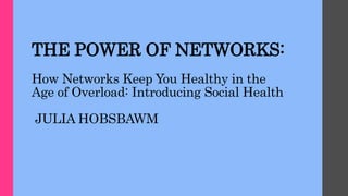 THE POWER OF NETWORKS:
How Networks Keep You Healthy in the
Age of Overload: Introducing Social Health
JULIA HOBSBAWM
 