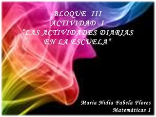 BLOQUE  III ACTIVIDAD  I “ LAS ACTIVIDADES DIARIAS EN LA ESCUELA” Maria Nidia Fabela Flores Matemáticas 1 