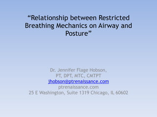 “Relationship between Restricted
Breathing Mechanics on Airway and
Posture”
Dr. Jennifer Flage Hobson,
PT, DPT, MTC, CMTPT
jhobson@ptrenaissance.com
ptrenaissance.com
25 E Washington, Suite 1319 Chicago, IL 60602
 