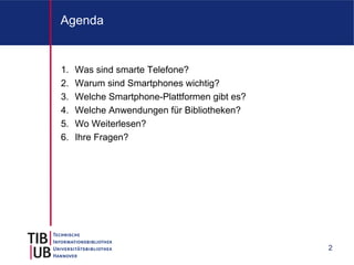 Agenda


1.   Was sind smarte Telefone?
2.   Warum sind Smartphones wichtig?
3.   Welche Smartphone-Plattformen gibt es?
4.   Welche Anwendungen für Bibliotheken?
5.   Wo Weiterlesen?
6.   Ihre Fragen?




                                              2
 