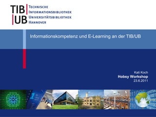 Informationskompetenz und E-Learning an der TIB/UB  Kati Koch Hobsy Workshop 23.6.2011 