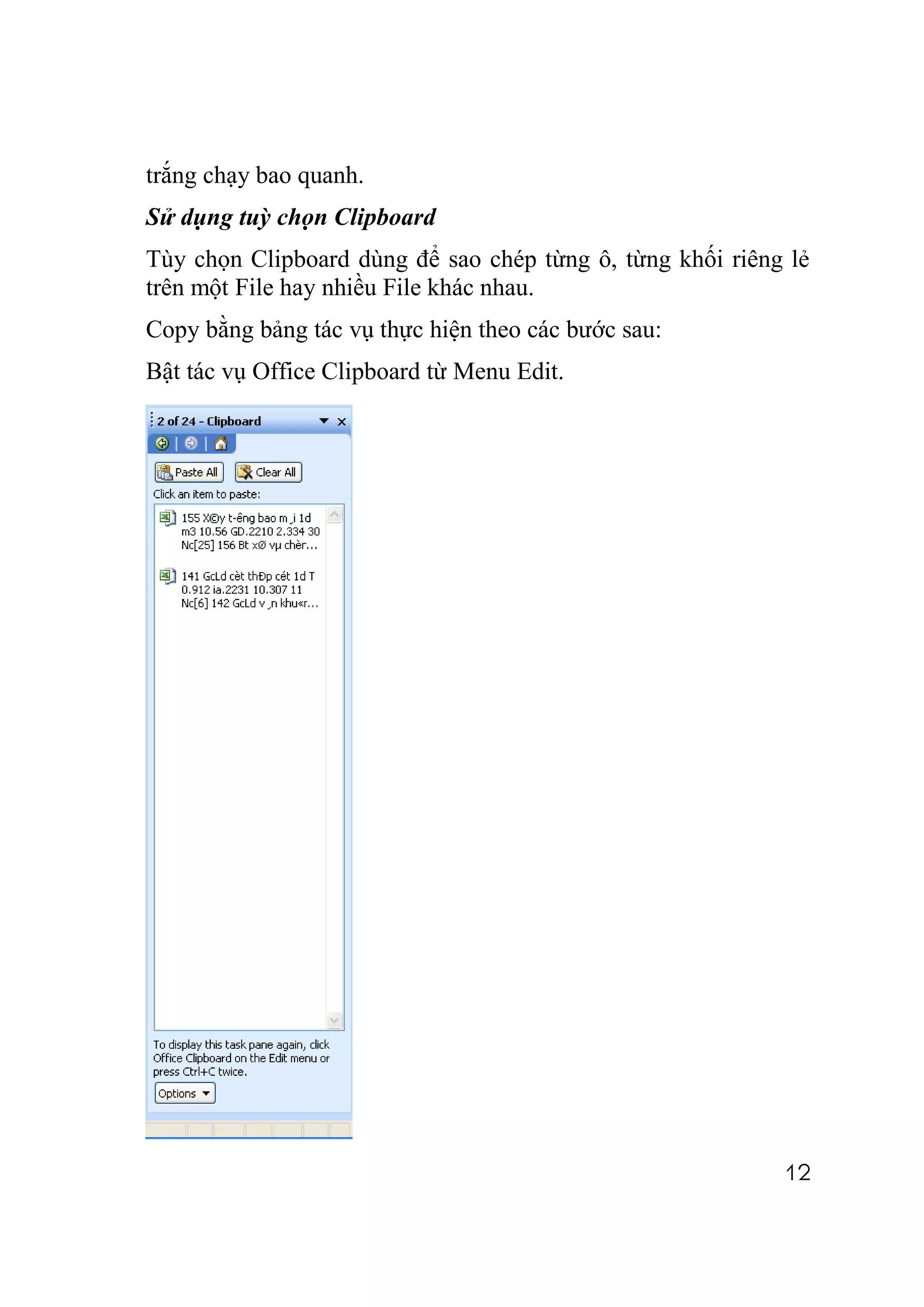 trắng chạy bao quanh.
Sử dụng tuỳ chọn Clipboard
Tùy chọn Clipboard dùng để sao chép từng ô, từng khối riêng lẻ
trên một File hay nhiều File khác nhau.
Copy bằng bảng tác vụ thực hiện theo các bước sau:
Bật tác vụ Office Clipboard từ Menu Edit.




                                                           12
 