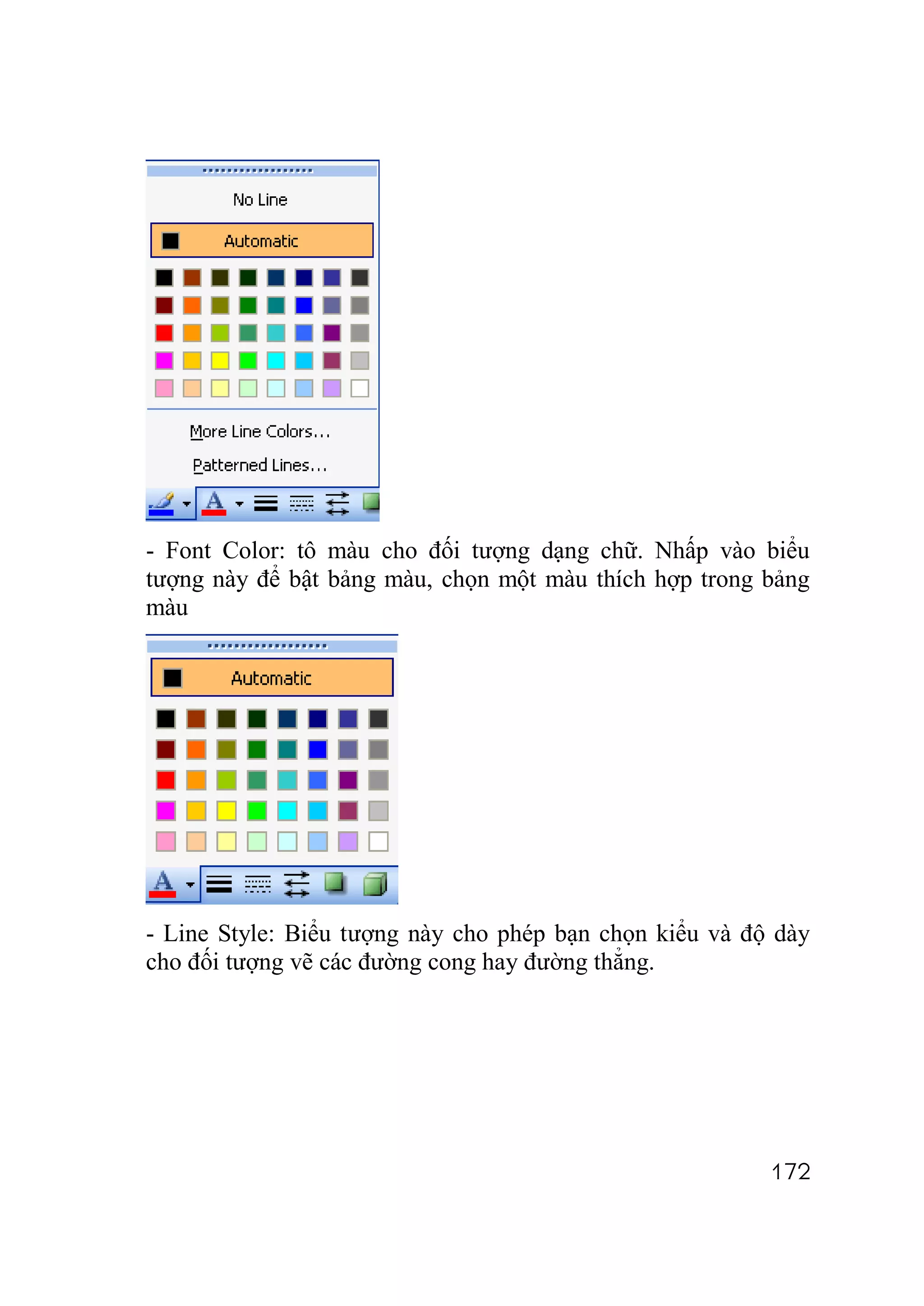 - Font Color: tô màu cho đối tượng dạng chữ. Nhấp vào biểu
tượng này để bật bảng màu, chọn một màu thích hợp trong bảng
màu




- Line Style: Biểu tượng này cho phép bạn chọn kiểu và độ dày
cho đối tượng vẽ các đường cong hay đường thẳng.




                                                         172
 