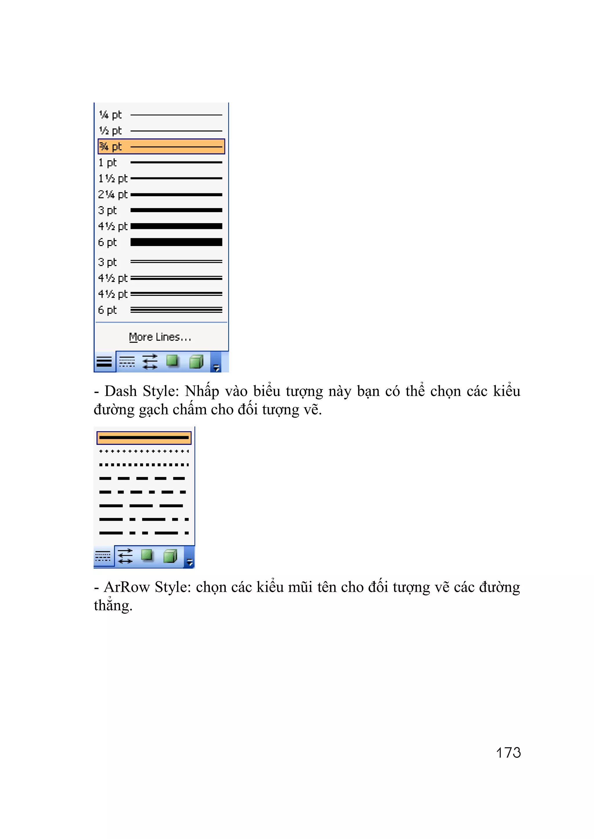 - Dash Style: Nhấp vào biểu tượng này bạn có thể chọn các kiểu
đường gạch chấm cho đối tượng vẽ.




- ArRow Style: chọn các kiểu mũi tên cho đối tượng vẽ các đường
thẳng.




                                                           173
 