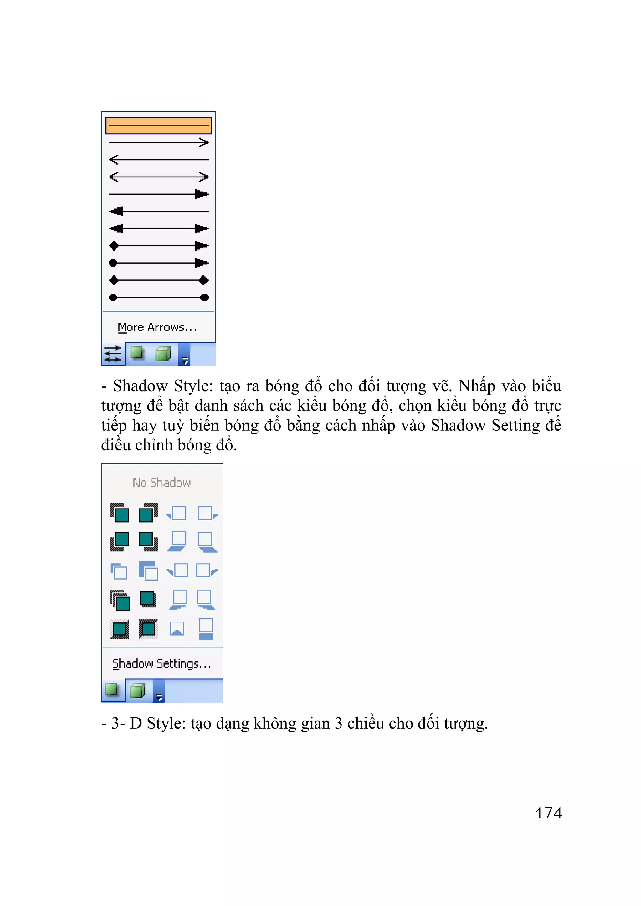 - Shadow Style: tạo ra bóng đổ cho đối tượng vẽ. Nhấp vào biểu
tượng để bật danh sách các kiểu bóng đổ, chọn kiểu bóng đổ trực
tiếp hay tuỳ biến bóng đổ bằng cách nhấp vào Shadow Setting để
điều chỉnh bóng đổ.




- 3- D Style: tạo dạng không gian 3 chiều cho đối tượng.




                                                           174
 