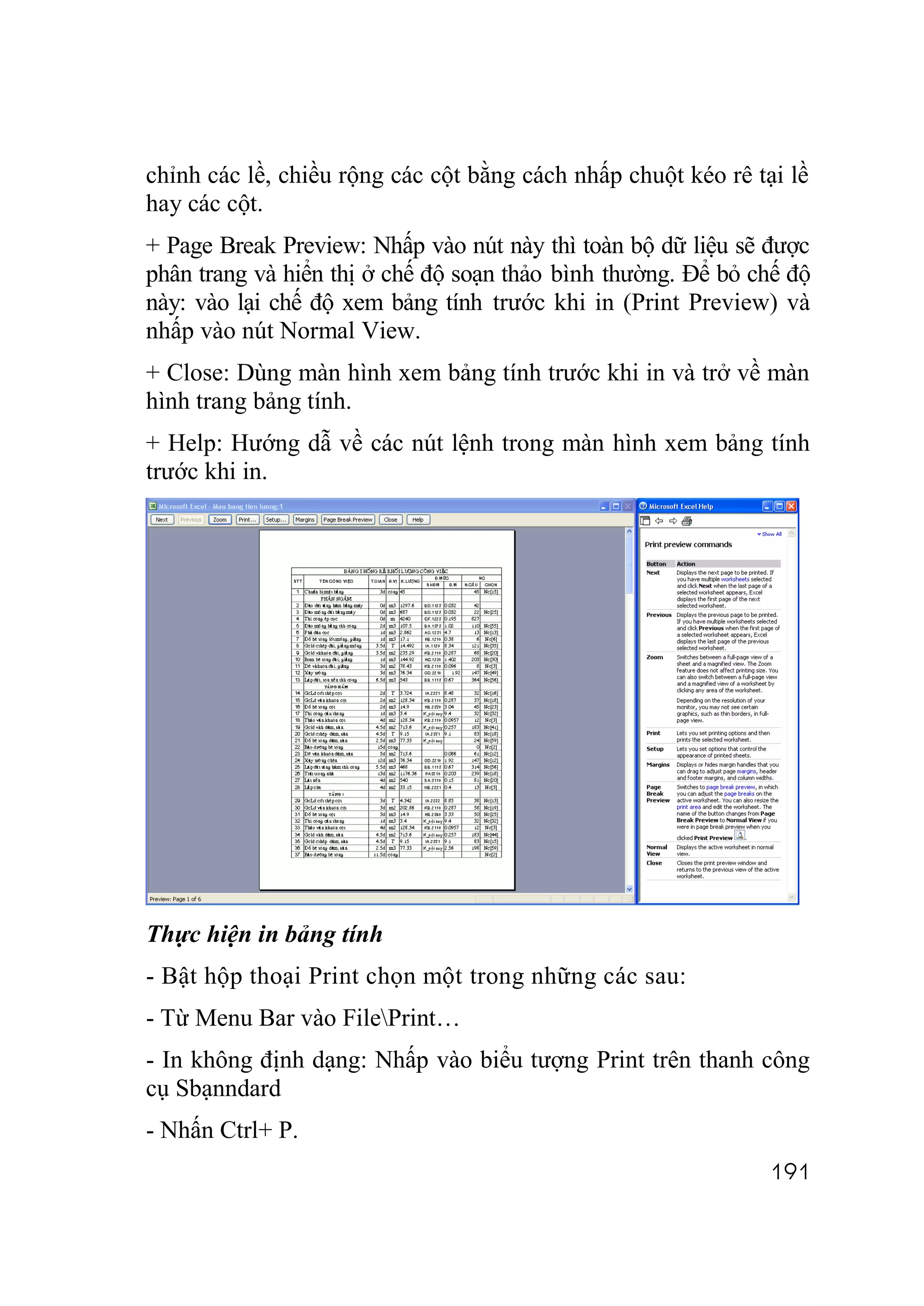 chỉnh các lề, chiều rộng các cột bằng cách nhấp chuột kéo rê tại lề
hay các cột.
+ Page Break Preview: Nhấp vào nút này thì toàn bộ dữ liệu sẽ được
phân trang và hiển thị ở chế độ soạn thảo bình thường. Để bỏ chế độ
này: vào lại chế độ xem bảng tính trước khi in (Print Preview) và
nhấp vào nút Normal View.
+ Close: Dùng màn hình xem bảng tính trước khi in và trở về màn
hình trang bảng tính.
+ Help: Hướng dẫ về các nút lệnh trong màn hình xem bảng tính
trước khi in.




Thực hiện in bảng tính
- Bật hộp thoại Print chọn một trong những các sau:
- Từ Menu Bar vào FilePrint…
- In không định dạng: Nhấp vào biểu tượng Print trên thanh công
cụ Sbạnndard
- Nhấn Ctrl+ P.
                                                               191
 