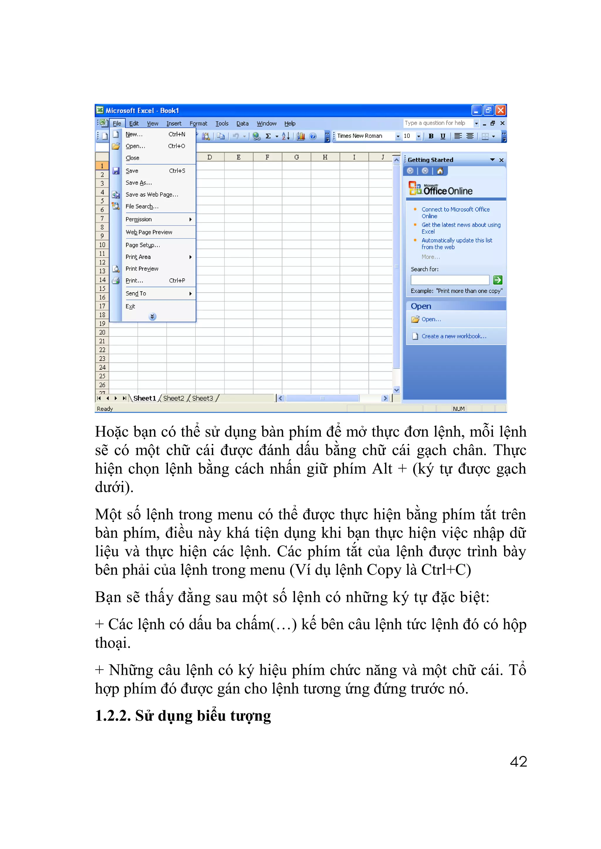 Hoặc bạn có thể sử dụng bàn phím để mở thực đơn lệnh, mỗi lệnh
sẽ có một chữ cái được đánh dấu bằng chữ cái gạch chân. Thực
hiện chọn lệnh bằng cách nhấn giữ phím Alt + (ký tự được gạch
dưới).
Một số lệnh trong menu có thể được thực hiện bằng phím tắt trên
bàn phím, điều này khá tiện dụng khi bạn thực hiện việc nhập dữ
liệu và thực hiện các lệnh. Các phím tắt của lệnh được trình bày
bên phải của lệnh trong menu (Ví dụ lệnh Copy là Ctrl+C)
Bạn sẽ thấy đằng sau một số lệnh có những ký tự đặc biệt:
+ Các lệnh có dấu ba chấm(…) kế bên câu lệnh tức lệnh đó có hộp
thoại.
+ Những câu lệnh có ký hiệu phím chức năng và một chữ cái. Tổ
hợp phím đó được gán cho lệnh tương ứng đứng trước nó.
1.2.2. Sử dụng biểu tượng

                                                             42
 