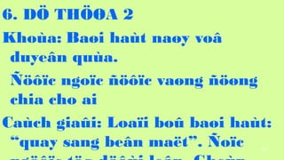 101
6. D? TH??A 2
Khoa: Ba?i hat na?y vo?
duye?n qua.
????c ngo?c ????c va?ng ???ng
chia cho ai
Cach gia?i: Loa?i bo? ba?i hat:
quay sang be?n ma?t. ?o?c
 