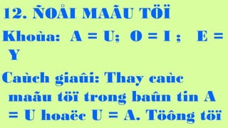 116
12. ?O?I MA?U T??
Khoa: A = U; O = I ; E =
Y
Cach gia?i: Thay cac
ma?u t?? trong ba?n tin A
= U hoa?c U = A. T??ng t??
 