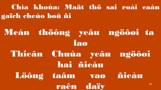 40
Cha khoa: Ma?t th? sai roi can
ga?ch cheo bo? ?i
Men th??ng ye?u ng???i ta
la?
Thie?n Chua ye?u ng???i
hai ?ieu
L??ng ta?m va? ?ieu
ran da?y
 