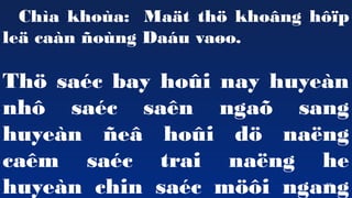 55
Cha khoa: Ma?t th? kho?ng h??p
le? can ?ong Dau va?o.
Th? sac bay ho?i nay huyen
nh? sac san nga? sang
huyen ?e? ho?i d? na?ng
cam sac trai na?ng he
huyen chin sac m??i ngang
 