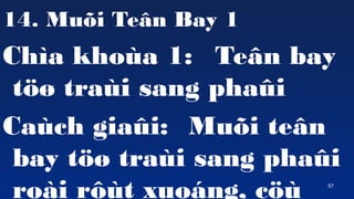 57
14. Mu?i Te?n Bay 1
Cha khoa 1: Te?n bay
t?? trai sang pha?i
Cach gia?i: Mu?i te?n
bay t?? trai sang pha?i
roi r?t xuong, c?
 