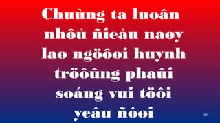 62
Chung ta luo?n
nh? ?ieu na?y
la? ng???i huynh
tr???ng pha?i
song vui t??i
ye?u ???i
 