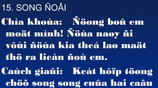 63
15. SONG ?O?I
Cha khoa: ???ng bo? em
mo?t mnh! ??a na?y ?i
v?i ??a kia the la? ma?t
th? ra lien ?o em.
Cach gia?i: Ket h??p t??ng
ch?? song song cu?a hai ca?u
 
