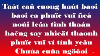 68
Tat ca? cu?ng hat ba?i
ba?i ca phu?c vu? ?e?
noi le?n tinh than
hang say nhie?t tha?nh
phu?c vu? v tnh ye?u
Chua cu?a ng???i
 