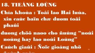 72
18. TIE?NG LO?NG
Cha khoa : To?i la? Hai lua,
xin cac ba?n ch? du?m to?i
pha?i
du?ng ch?? na?o cho ?ung noi
nong hay la? noi Long
Cach gia?i : ?o?c giong nh?
 