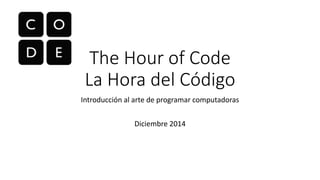 The Hour of Code 
La Hora del Código 
Introducción al arte de programar computadoras 
Diciembre 2014 
 