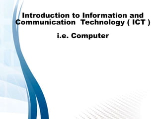 Introduction to Information and
Communication Technology ( ICT )
i.e. Computer
 