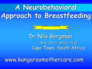 A Neurobehavioral
Approach to Breastfeeding
Dr Nils Bergman
”M.D., D.C.H., M.P.H., Ph.D.”
Cape Town, South Africa
www.kangaroomothercare.com
 