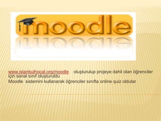 www.istanbulhocal.org/moodle    oluşturulup projeye dahil olan öğrenciler için sanal sınıf oluşturulduMoodle  sistemini kullanarak öğrenciler sınıfta online quiz oldular