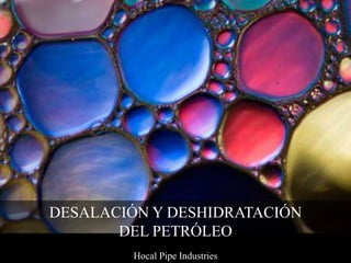 DESALACIÓN Y DESHIDRATACIÓN
DEL PETRÓLEO
Hocal Pipe Industries
 