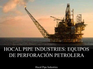 HOCAL PIPE INDUSTRIES: EQUIPOS
DE PERFORACIÓN PETROLERA
Hocal Pipe Industries
 