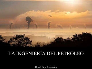 LA INGENIERÍA DEL PETRÓLEO
Hocal Pipe Industries
 
