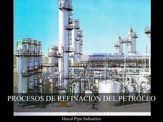 PROCESOS DE REFINACIÓN DEL PETRÓLEO
Hocal Pipe Industries
 