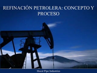 REFINACIÓN PETROLERA: CONCEPTO Y
PROCESO
Hocal Pipe Industries
 