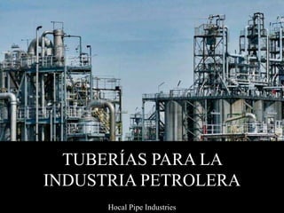TUBERÍAS PARA LA
INDUSTRIA PETROLERA
Hocal Pipe Industries
 