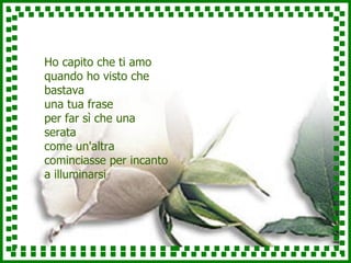 Ho capito che ti amo quando ho visto che bastava una tua frase per far sì che una serata come un'altra cominciasse per incanto a illuminarsi 