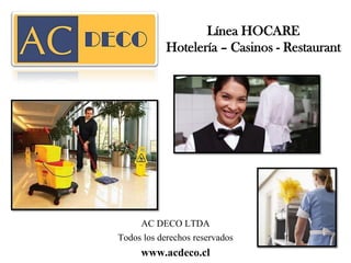 AC DECO LTDA
Todos los derechos reservados
www.acdeco.cl
Línea HOCARE
Hotelería – Casinos - Restaurant
 