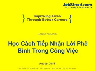 } {Improving Lives
Through Better Careers
SINGAPORE • MALAYSIA • PHILIPPINES • INDONESIA • VIETNAM • JAPAN
JobStreet.com
August 2015
Học Cách Tiếp Nhận Lời Phê
Bình Trong Công Việc
 