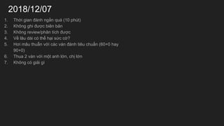 2018/12/07
1. Th?i gian ?nh ng?n qu (10 pht)
2. Kh?ng ghi ???c bin b?n
3. Kh?ng review/ph?n tch ???c
4. V? l?u di c th? h?i s?c c??
5. H?i m?u thu?n v?i cc vn ?nh tiu chu?n (60+0 hay
90+0)
6. Thua 2 vn v?i m?t anh l?n, ch? l?n
7. Kh?ng c gi?i g
 