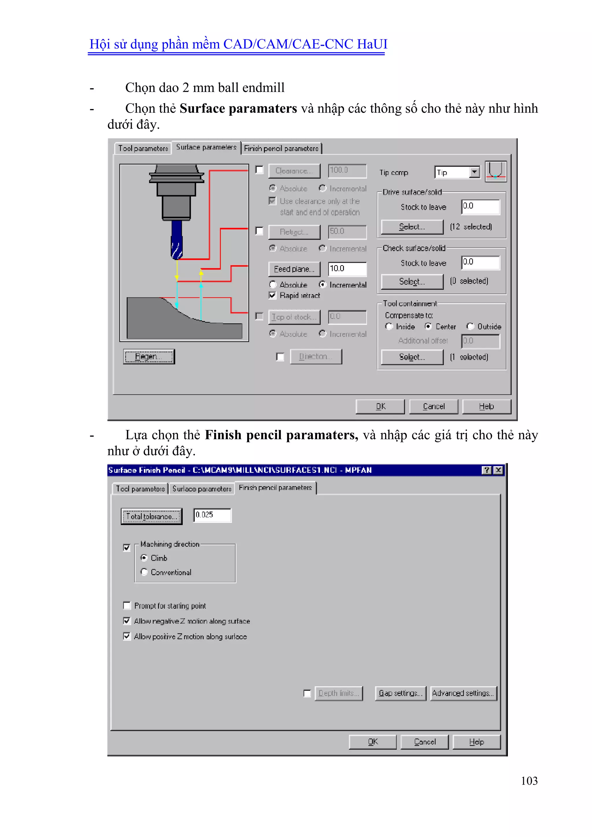 Hội sử dụng phần mềm CAD/CAM/CAE-CNC HaUI
103
- Chọn dao 2 mm ball endmill
- Chọn thẻ Surface paramaters và nhập các thông số cho thẻ này như hình
dưới đây.
- Lựa chọn thẻ Finish pencil paramaters, và nhập các giá trị cho thẻ này
như ở dưới đây.
 