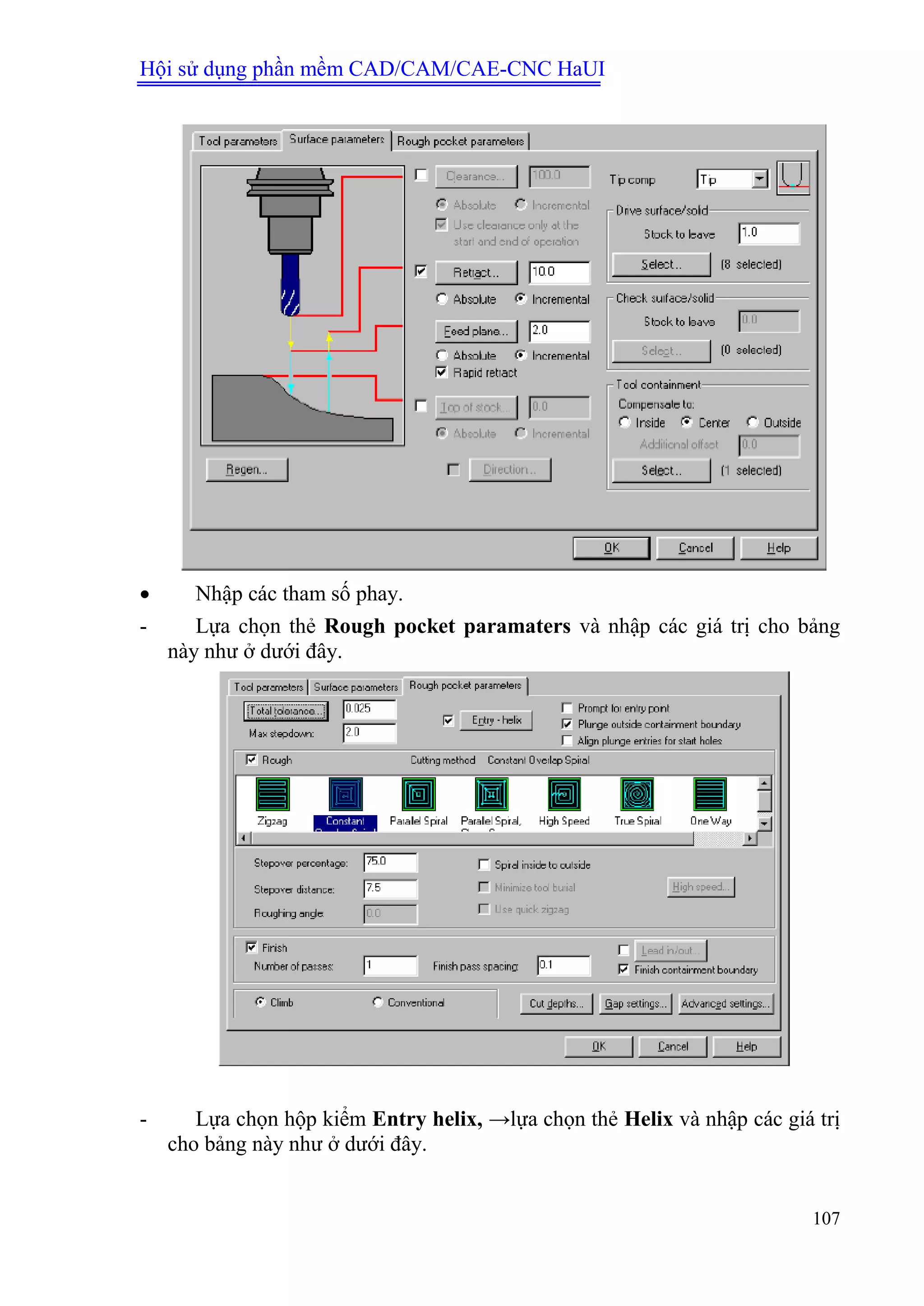 Hội sử dụng phần mềm CAD/CAM/CAE-CNC HaUI
107
 Nhập các tham số phay.
- Lựa chọn thẻ Rough pocket paramaters và nhập các giá trị cho bảng
này như ở dưới đây.
- Lựa chọn hộp kiểm Entry helix, →lựa chọn thẻ Helix và nhập các giá trị
cho bảng này như ở dưới đây.
 