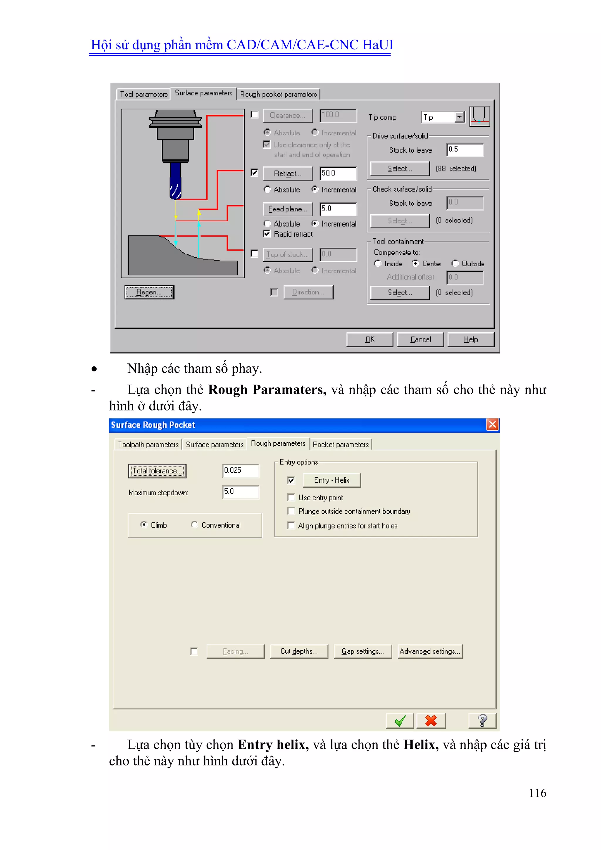 Hội sử dụng phần mềm CAD/CAM/CAE-CNC HaUI
116
 Nhập các tham số phay.
- Lựa chọn thẻ Rough Paramaters, và nhập các tham số cho thẻ này như
hình ở dưới đây.
- Lựa chọn tùy chọn Entry helix, và lựa chọn thẻ Helix, và nhập các giá trị
cho thẻ này như hình dưới đây.
 