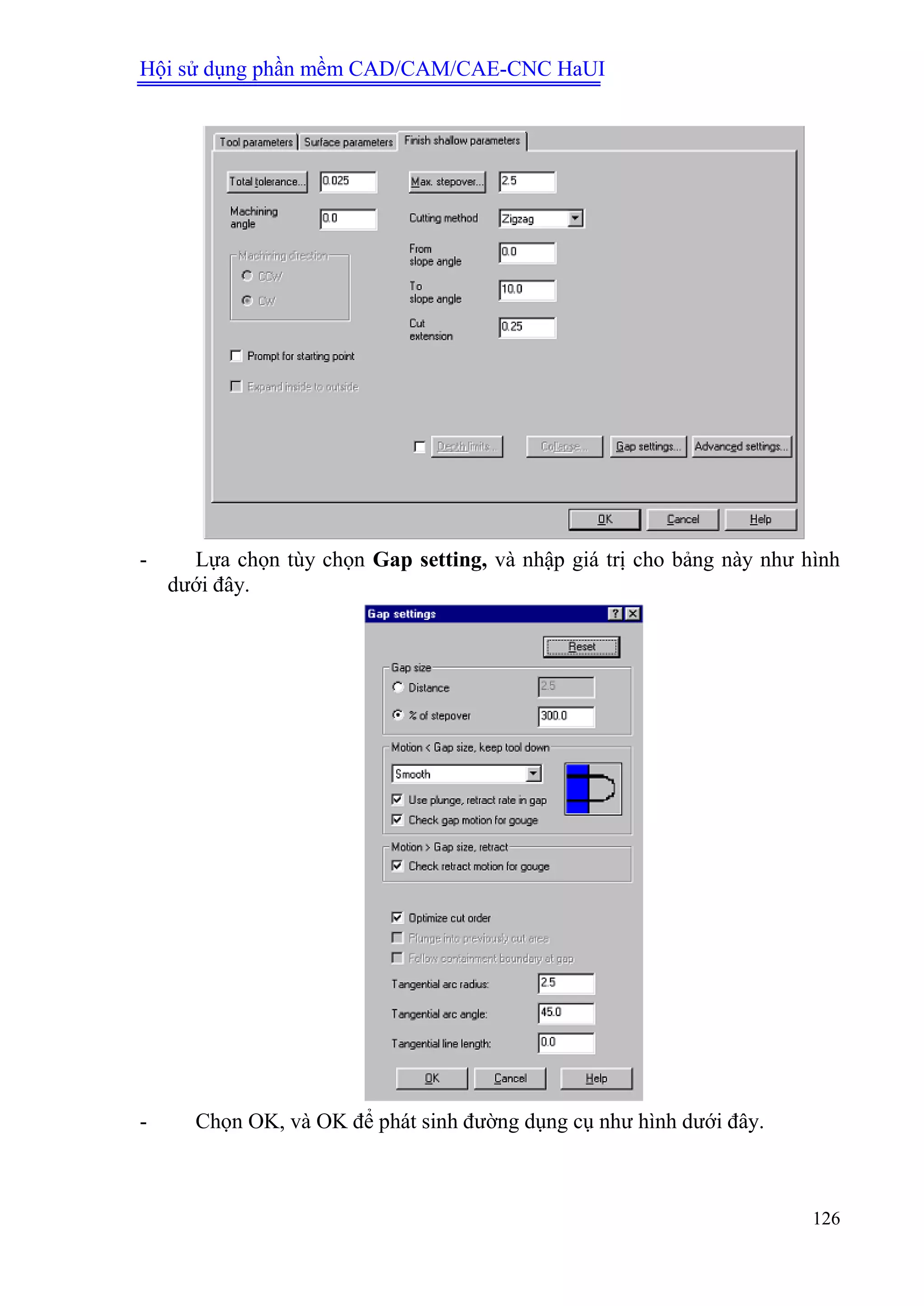 Hội sử dụng phần mềm CAD/CAM/CAE-CNC HaUI
126
- Lựa chọn tùy chọn Gap setting, và nhập giá trị cho bảng này như hình
dưới đây.
- Chọn OK, và OK để phát sinh đường dụng cụ như hình dưới đây.
 