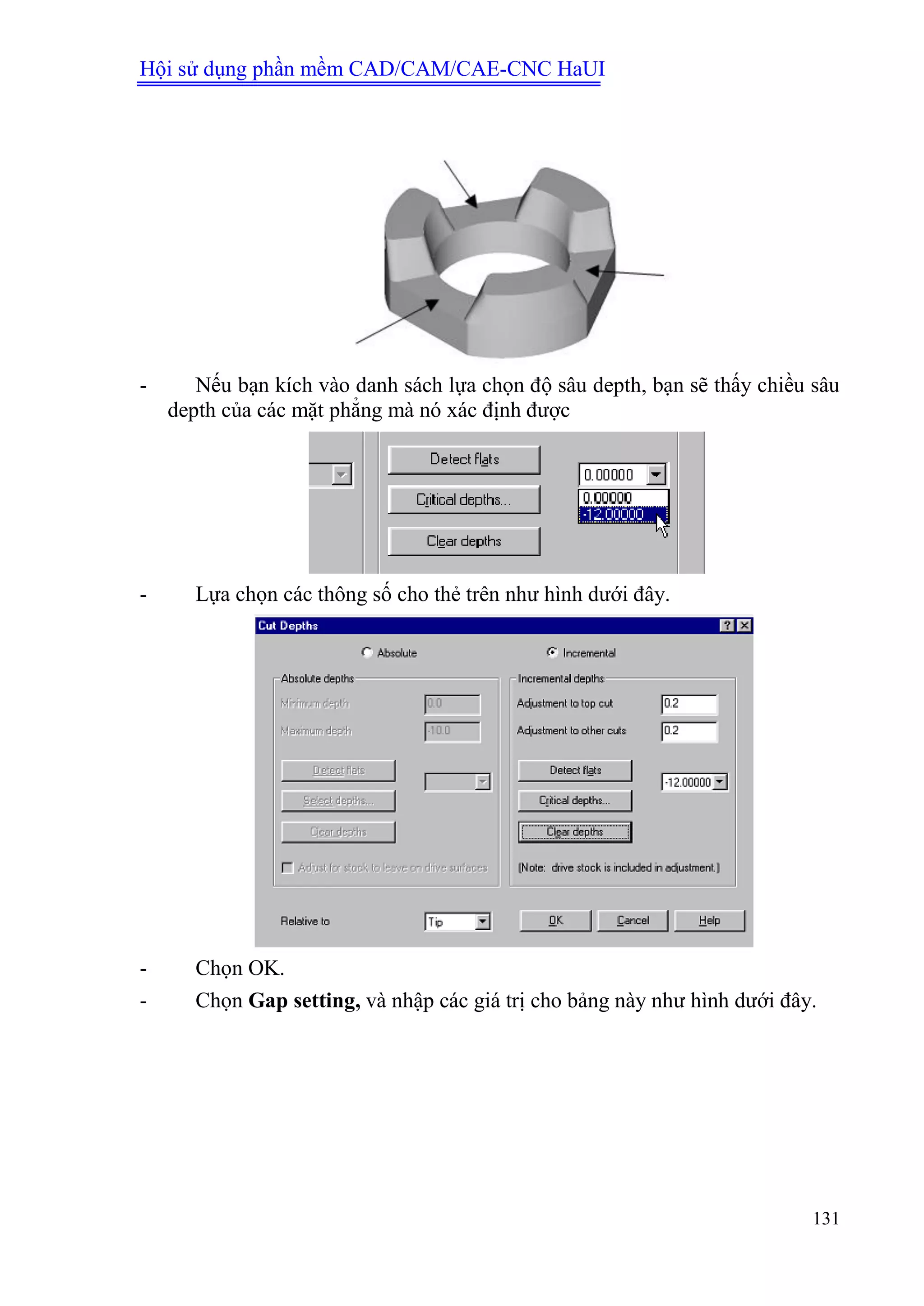 Hội sử dụng phần mềm CAD/CAM/CAE-CNC HaUI
131
- Nếu bạn kích vào danh sách lựa chọn độ sâu depth, bạn sẽ thấy chiều sâu
depth của các mặt phẳng mà nó xác định được
- Lựa chọn các thông số cho thẻ trên như hình dưới đây.
- Chọn OK.
- Chọn Gap setting, và nhập các giá trị cho bảng này như hình dưới đây.
 