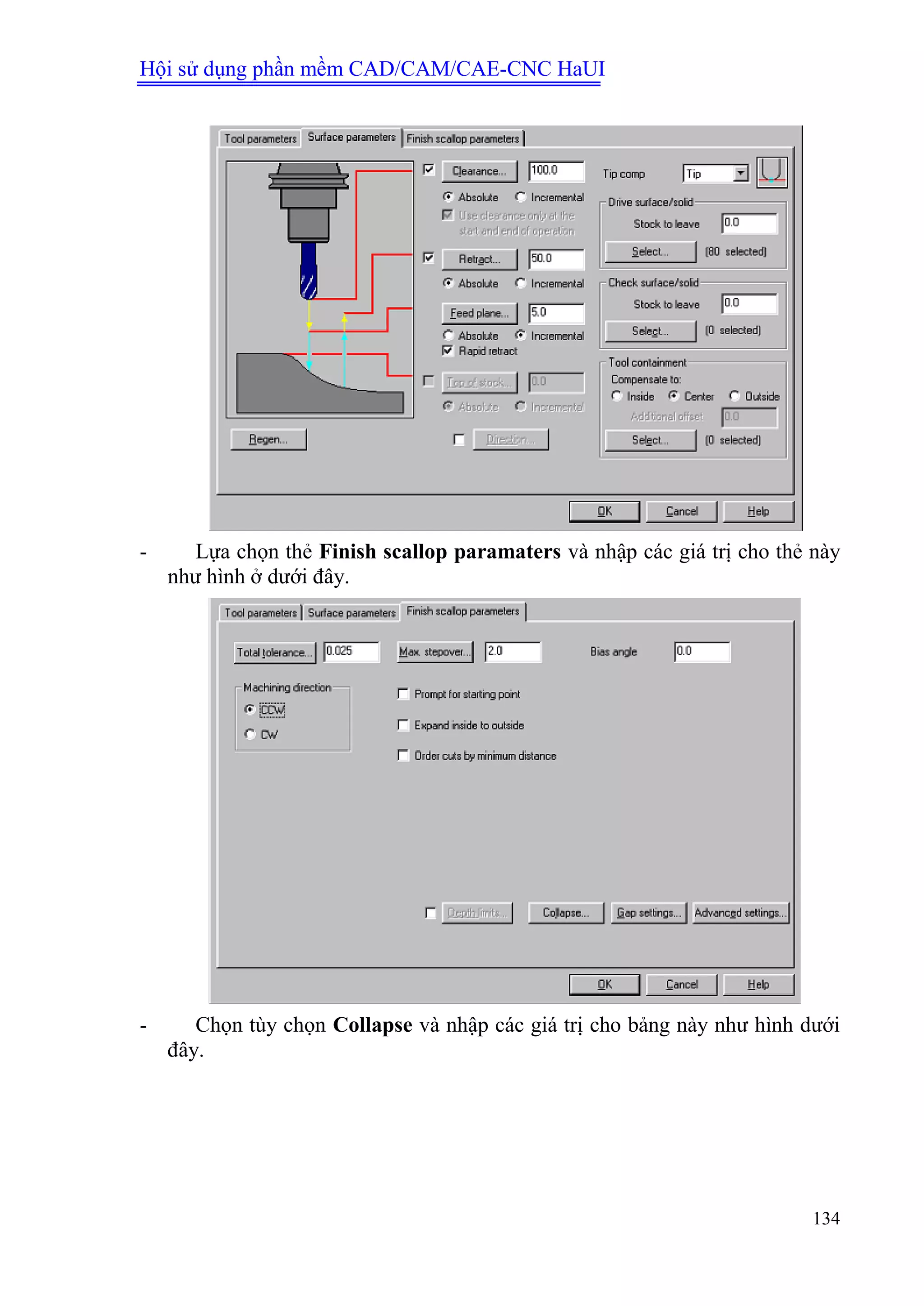 Hội sử dụng phần mềm CAD/CAM/CAE-CNC HaUI
134
- Lựa chọn thẻ Finish scallop paramaters và nhập các giá trị cho thẻ này
như hình ở dưới đây.
- Chọn tùy chọn Collapse và nhập các giá trị cho bảng này như hình dưới
đây.
 