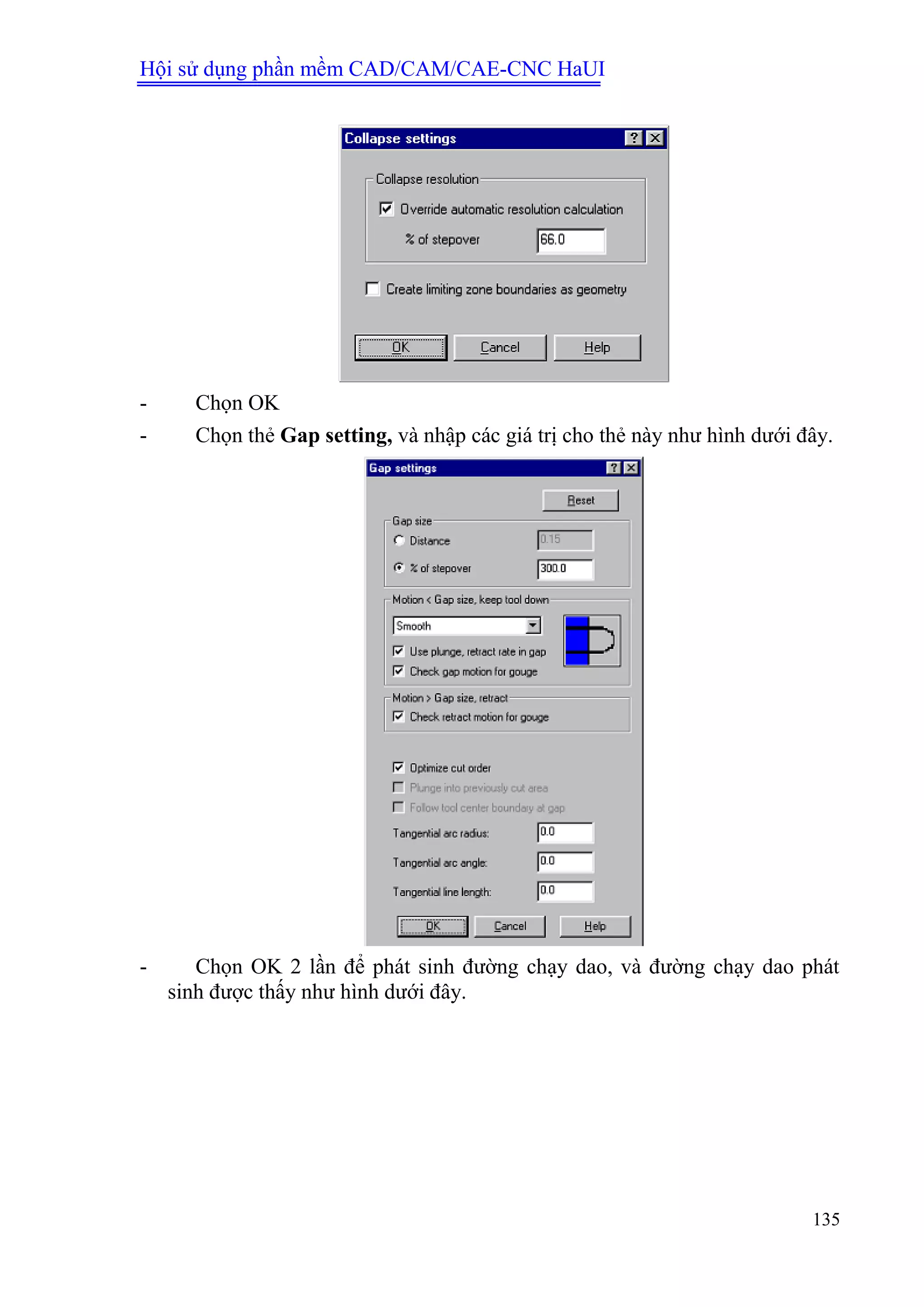 Hội sử dụng phần mềm CAD/CAM/CAE-CNC HaUI
135
- Chọn OK
- Chọn thẻ Gap setting, và nhập các giá trị cho thẻ này như hình dưới đây.
- Chọn OK 2 lần để phát sinh đường chạy dao, và đường chạy dao phát
sinh được thấy như hình dưới đây.
 