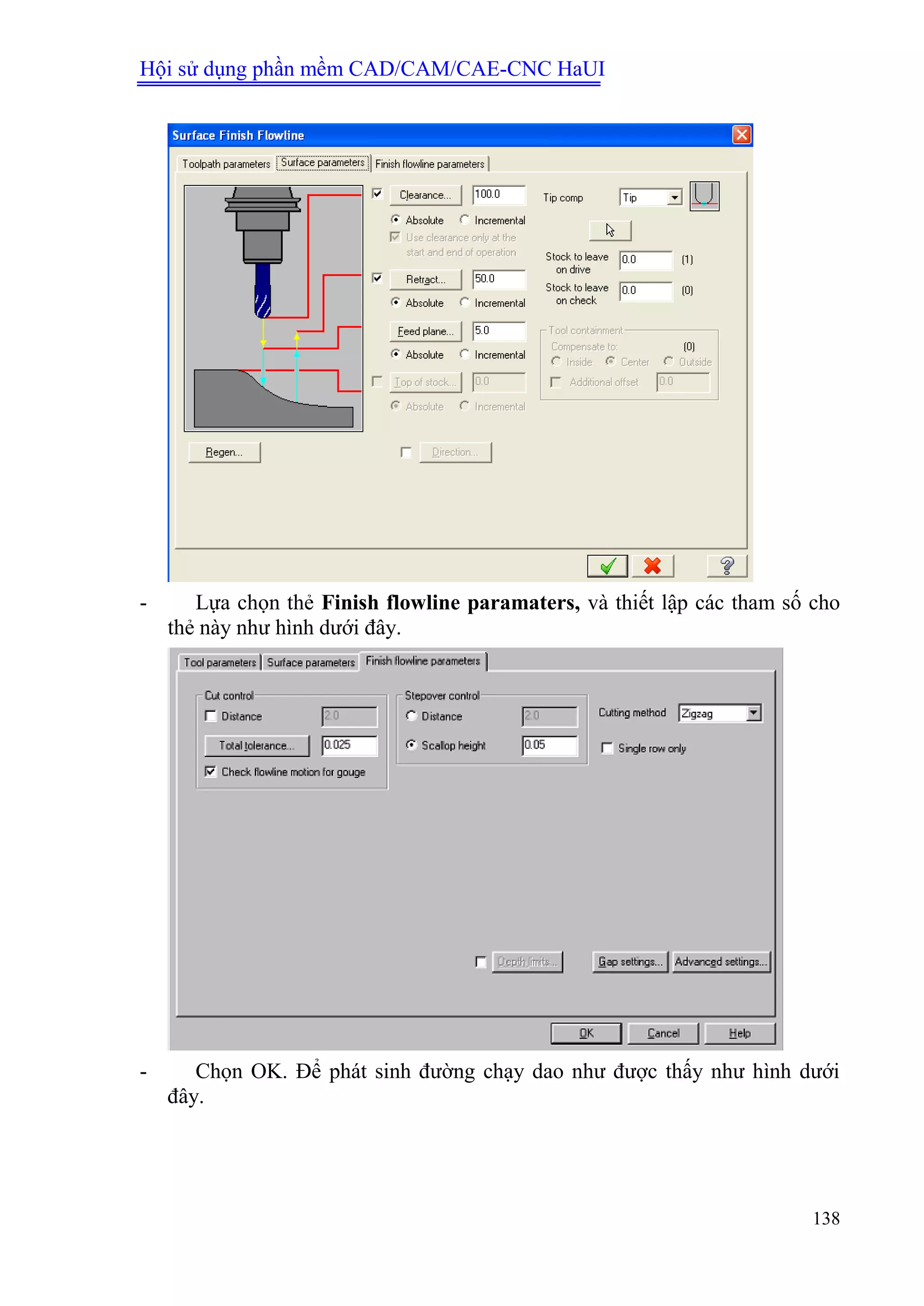 Hội sử dụng phần mềm CAD/CAM/CAE-CNC HaUI
138
- Lựa chọn thẻ Finish flowline paramaters, và thiết lập các tham số cho
thẻ này như hình dưới đây.
- Chọn OK. Để phát sinh đường chạy dao như được thấy như hình dưới
đây.
 