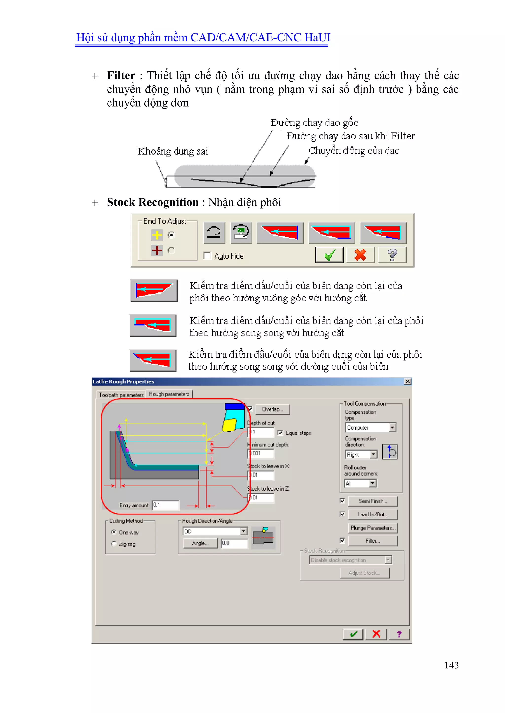 Hội sử dụng phần mềm CAD/CAM/CAE-CNC HaUI
143
 Filter : Thiết lập chế độ tối ưu đường chạy dao bằng cách thay thế các
chuyển động nhỏ vụn ( nằm trong phạm vi sai số định trước ) bằng các
chuyển động đơn
 Stock Recognition : Nhận diện phôi
 