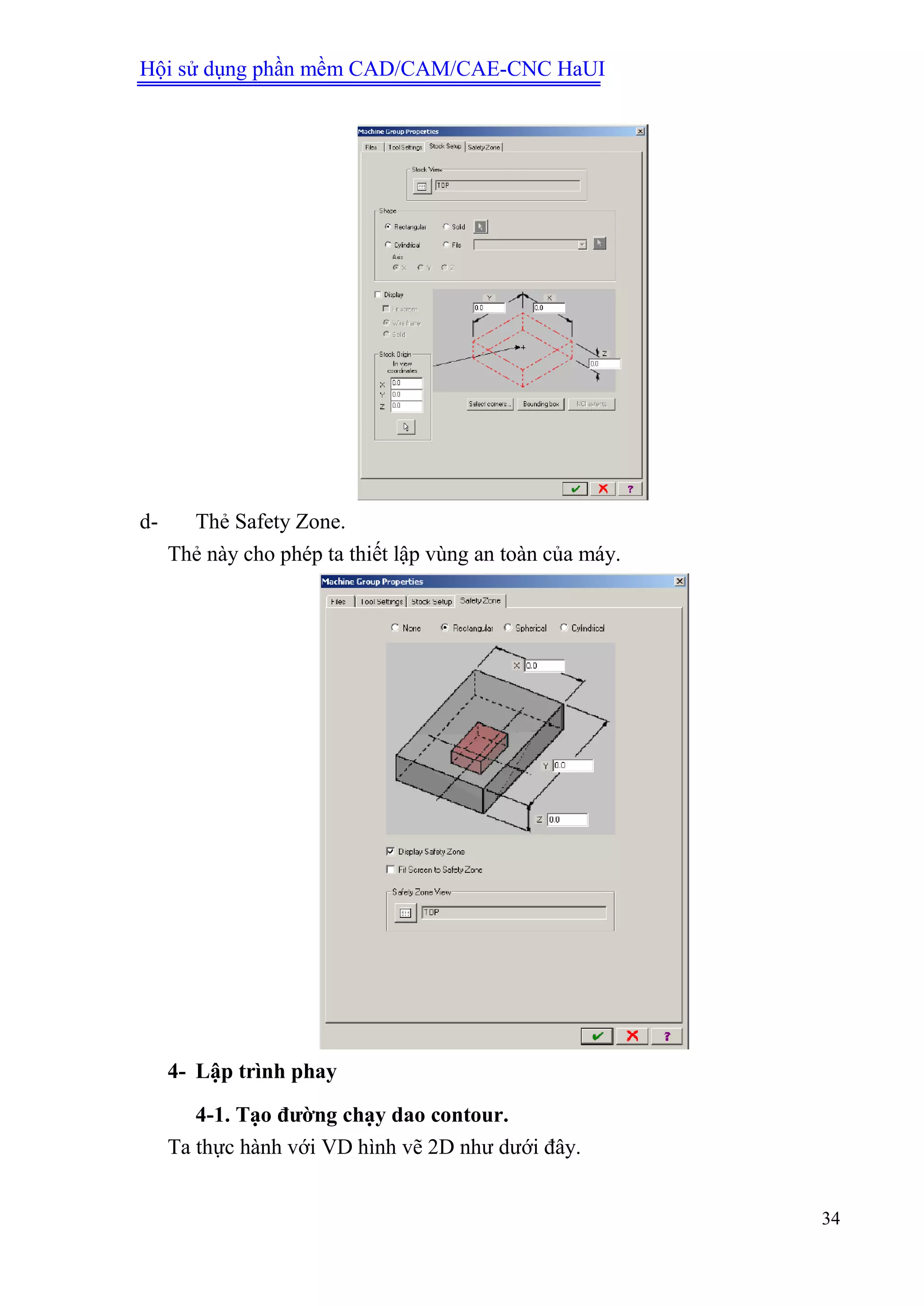 Hội sử dụng phần mềm CAD/CAM/CAE-CNC HaUI
34
d- Thẻ Safety Zone.
Thẻ này cho phép ta thiết lập vùng an toàn của máy.
4- Lập trình phay
4-1. Tạo đƣờng chạy dao contour.
Ta thực hành với VD hình vẽ 2D như dưới đây.
 