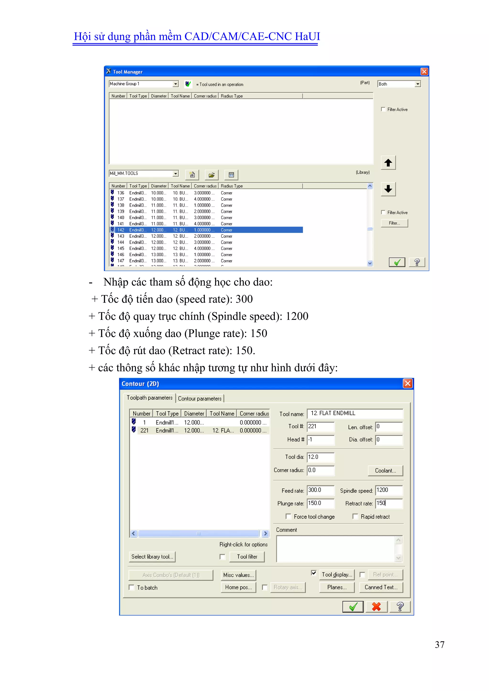Hội sử dụng phần mềm CAD/CAM/CAE-CNC HaUI
37
- Nhập các tham số động học cho dao:
+ Tốc độ tiến dao (speed rate): 300
+ Tốc độ quay trục chính (Spindle speed): 1200
+ Tốc độ xuống dao (Plunge rate): 150
+ Tốc độ rút dao (Retract rate): 150.
+ các thông số khác nhập tương tự như hình dưới đây:
 