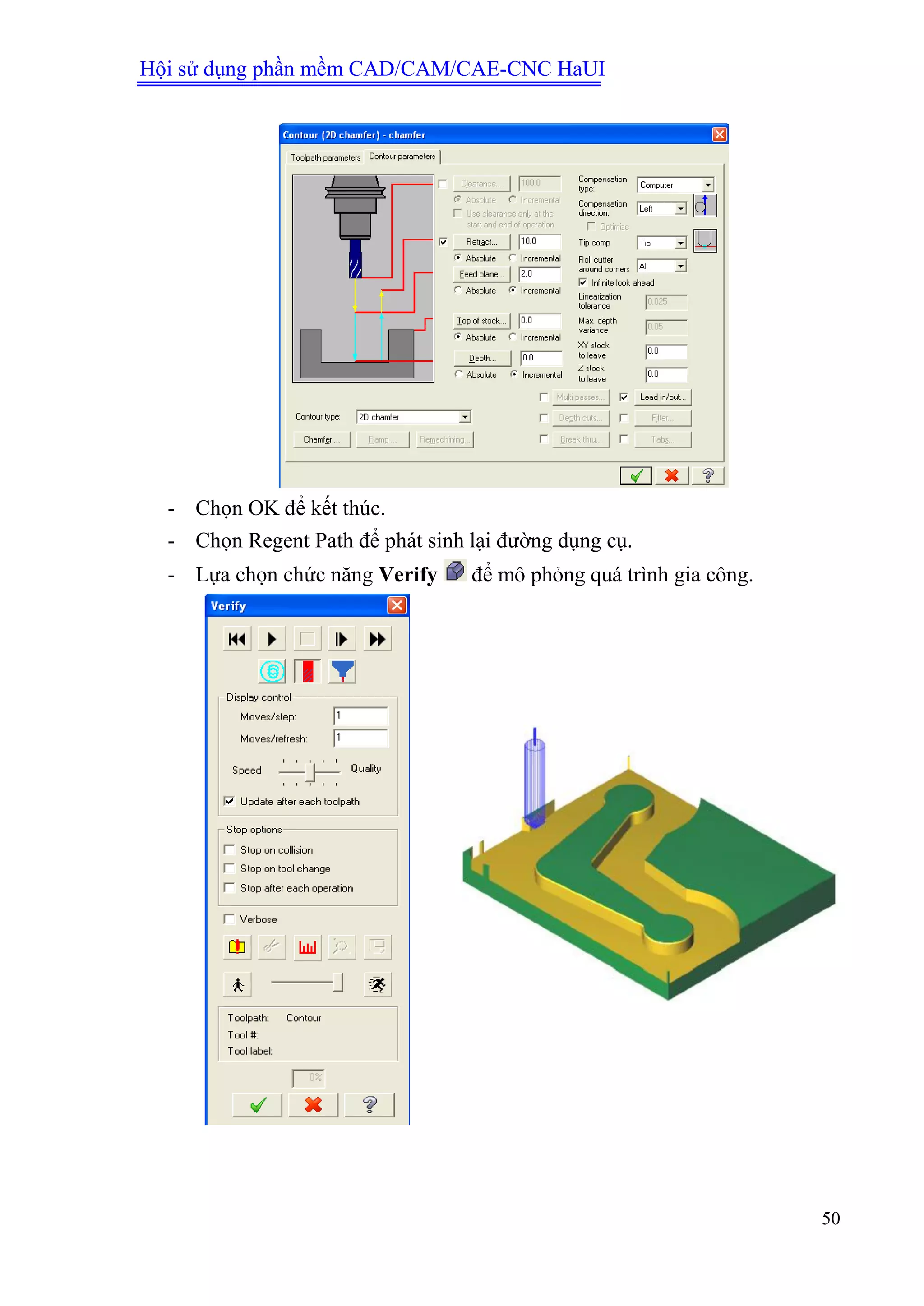 Hội sử dụng phần mềm CAD/CAM/CAE-CNC HaUI
50
- Chọn OK để kết thúc.
- Chọn Regent Path để phát sinh lại đường dụng cụ.
- Lựa chọn chức năng Verify để mô phỏng quá trình gia công.
 